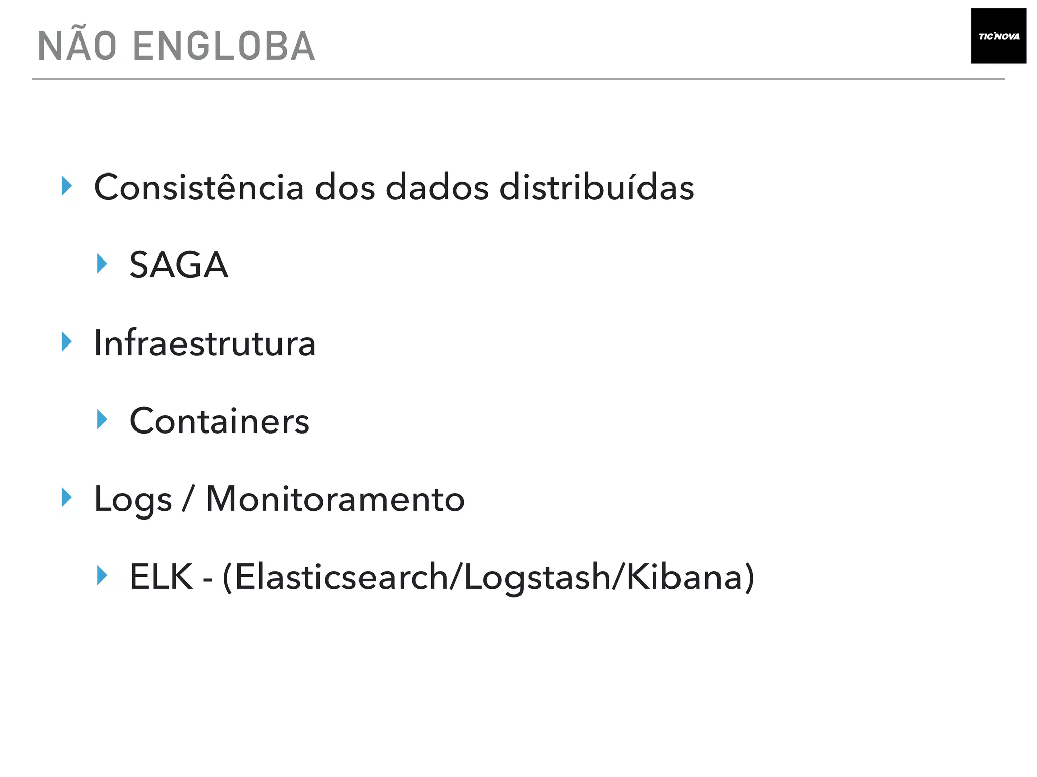 NÃO ENGLOBA
‣ Consistência dos dados distribuídas
‣ SAGA
‣ Infraestrutura
‣ Containers
‣ Logs / Monitoramento
‣ ELK - (Elasticsearch/Logstash/Kibana)
 