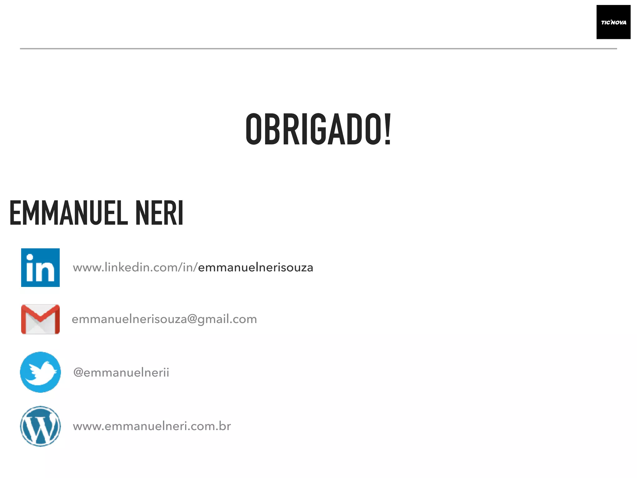 EMMANUEL NERI
emmanuelnerisouza@gmail.com
@emmanuelnerii
www.linkedin.com/in/emmanuelnerisouza
OBRIGADO!
www.emmanuelneri.com.br
 