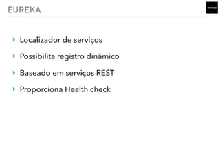 EUREKA
‣ Localizador de serviços
‣ Possibilita registro dinâmico
‣ Baseado em serviços REST
‣ Proporciona Health check
 