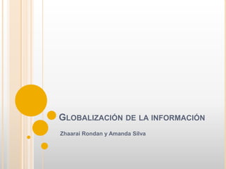 GLOBALIZACIÓN DE LA INFORMACIÓN
Zhaarai Rondan y Amanda Silva

 