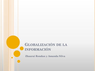 GLOBALIZACIÓN DE LA
INFORMACIÓN
Zhaarai Rondan y Amanda Silva

 