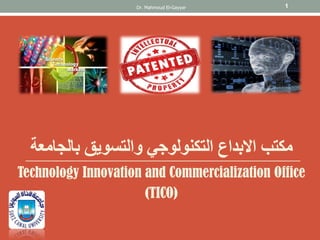 مكتب الابداع التكنولوجي والتسويق بالجامعة 
Technology Innovation and Commercialization Office 
(TICO) 
Dr. Mahmoud El-Gayyar 
1 
 