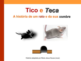 Tico e TTeeccaa 
A história de um rato e da sua ssoommbbrraa 
História adaptada por Maria Jesus Sousa (Juca) 
 