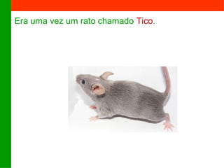 Era uma vez um rato chamado Tico. 
 