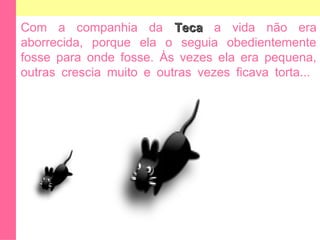 Com a companhia da TTeeccaa a vida não era 
aborrecida, porque ela o seguia obedientemente 
fosse para onde fosse. Às vezes ela era pequena, 
outras crescia muito e outras vezes ficava torta... 
 