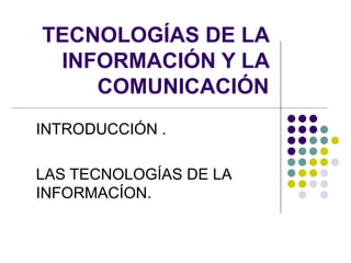 TECNOLOGÍAS DE LA INFORMACIÓN Y LA COMUNICACIÓN INTRODUCCIÓN . LAS TECNOLOGÍAS DE LA INFORMACÍON.  