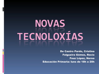 De Castro Pardo, Cristina Folgueira Gómez, Rocío Fouz López, Nerea Educación Primaria: luns de 18h a 20h 