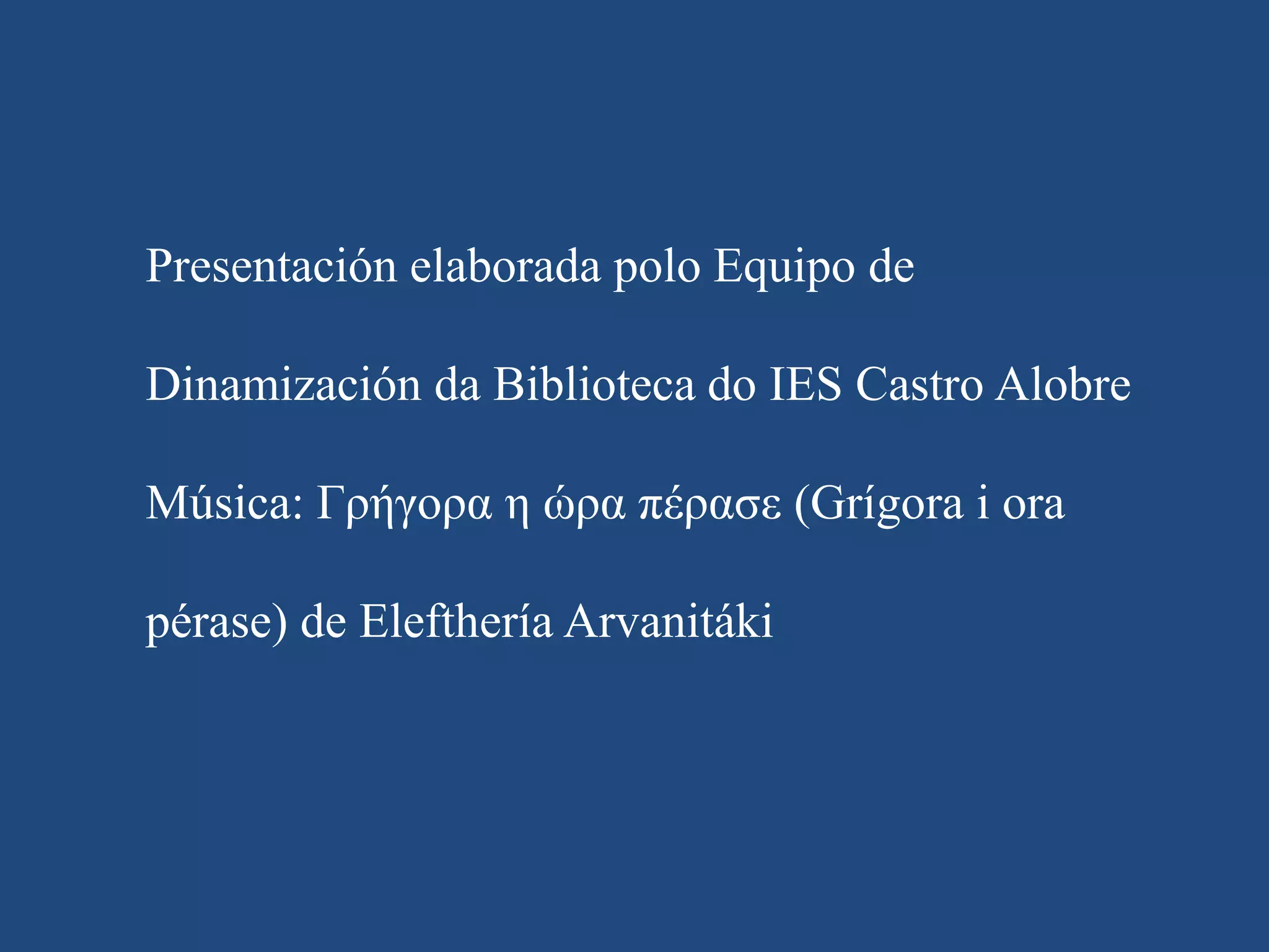 Presentación elaborada polo Equipo de
Dinamización da Biblioteca do IES Castro Alobre
Música: Γρήγορα η ώρα πέρασε (Grígora i ora
pérase) de Elefthería Arvanitáki
 