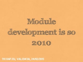 Module
    development is so
          2010
tiConf.eu, valencia, 24/02/2013
 