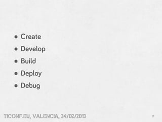 • Create
   • Develop
   • Build
   • Deploy
   • Debug

tiConf.eu, valencia, 24/02/2013   17
 