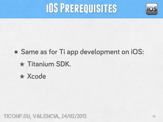 iOS Prerequisites


   • Same as for Ti app development on iOS:
     ★ Titanium SDK.
     ★ Xcode




tiConf.eu, valencia, 24/02/2013               19
 