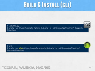 Build & Install (cli)

   $ ./build.py
   $ unzip -uo ti.conf.sample-iphone-0.1.zip -d ~/Library/Application Support/
   Titanium/




   $ ant
   $ unzip -uo dist/ti.conf.sample-android-0.1.zip -d ~/Library/Application
   Support/Titanium/




tiConf.eu, valencia, 24/02/2013                                                   28
 