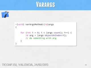 Varargs

        -(void) varArgsMethod:(id)args
        {

            for (int i = 0; i < [args count]; i++) {
                id arg = [args objectAtIndex:i];
                // do something with arg
            }
        }




tiConf.eu, valencia, 24/02/2013                        44
 