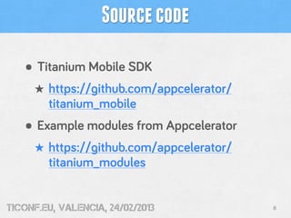 Source code

   • Titanium Mobile SDK
     ★ https://github.com/appcelerator/
        titanium_mobile
   • Example modules from Appcelerator
     ★ https://github.com/appcelerator/
        titanium_modules


tiConf.eu, valencia, 24/02/2013           8
 