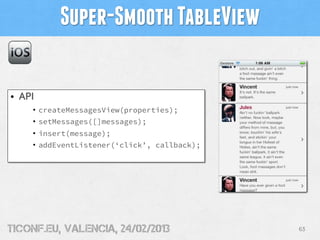 Super-Smooth TableView

• API
    • createMessagesView(properties);
    • setMessages([]messages);
    • insert(message);
    • addEventListener(‘click’, callback);




tiConf.eu, valencia, 24/02/2013              63
 