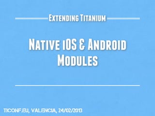 Extending Titanium

         Native iOS & Android
              Modules

tiConf.eu, valencia, 24/02/2013
 