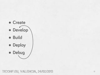 • Create
   • Develop
   • Build
   • Deploy
   • Debug

tiConf.eu, valencia, 24/02/2013   17
 