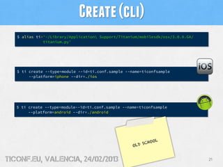 Create (cli)
   $ alias ti='~/Library/Application Support/Titanium/mobilesdk/osx/3.0.0.GA/
              titanium.py'




...