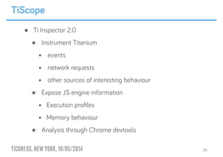 TICONF.US,NEWYORK,10/05/2014
• Ti Inspector 2.0
★ Instrument Titanium
• events
• network requests
• other sources of interesting behaviour
★ Expose JS engine information
• Execution proﬁles
• Memory behaviour
★ Analysis through Chrome devtools
29
TiScope
 