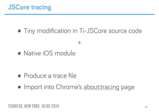 TICONF.US,NEWYORK,10/05/2014
• Tiny modiﬁcation in Ti-JSCore source code
+
• Native iOS module
!
• Produce a trace ﬁle
• Import into Chrome’s about:tracing page
34
JSCore tracing
 