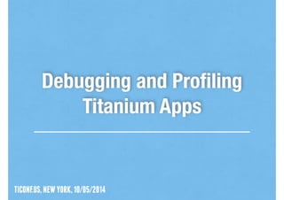 TICONF.US,NEWYORK,10/05/2014
Debugging and Proﬁling
Titanium Apps
 