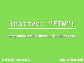 TICONFEU,AMSTERDAM,29/06/2014
{native: “FTW”}
!
Integrating native views in Titanium apps
Olivier Morandi
 