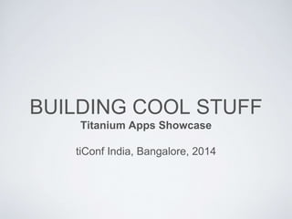 BUILDING COOL STUFF
Titanium Apps Showcase
tiConf India, Bangalore, 2014
 