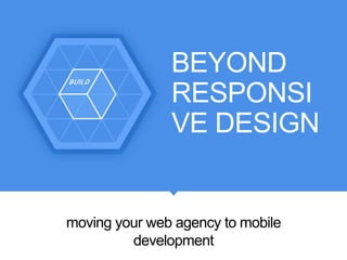 BEYOND
RESPONSI
VE DESIGN
moving your web agency to mobile
development
 