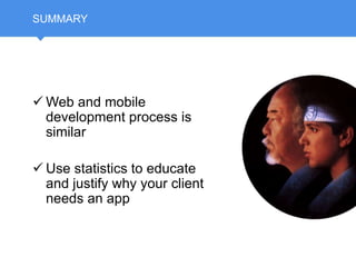 SUMMARY
 Web and mobile
development process is
similar
 Use statistics to educate
and justify why your client
needs an app
 