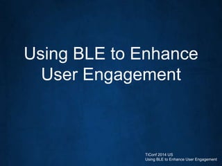 Using BLE to Enhance
User Engagement
TiConf 2014 US
Using BLE to Enhance User Engagement
 