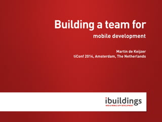 mobile development
Martin de Keijzer
tiConf 2014, Amsterdam, The Netherlands
Building a team for
 