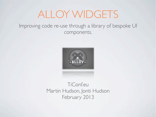 ALLOY WIDGETS
Improving code re-use through a library of bespoke UI
                    components.




                     TiConf.eu
            Martin Hudson, Jonti Hudson
                   February 2013
 