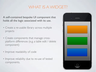 WHAT IS A WIDGET?

A self-contained bespoke UI component that
holds all the logic associated with its use.
 