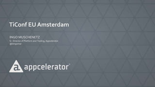 TiConf EU Amsterdam
INGO MUSCHENETZ
Sr. Director of Platform and Tooling, Appcelerator
@bingomar
 