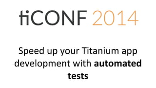 Speed up your Titanium app
development with automated
tests
 