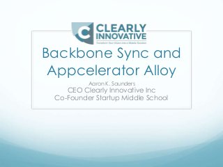 Backbone Sync and 
Appcelerator Alloy 
Aaron K. Saunders 
CEO Clearly Innovative Inc 
Co-Founder Startup Middle School 
 