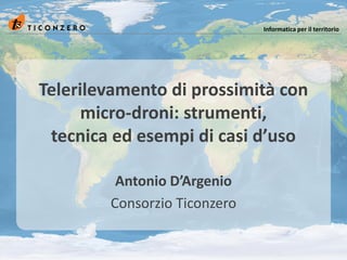 Informatica per il territorio




Telerilevamento di prossimità con
      micro-droni: strumenti,
 tecnica ed esempi di casi d’uso

         Antonio D’Argenio
        Consorzio Ticonzero
 