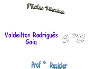 Valdeilton Rodriguês  Gaia 6ºB Ficha Técnica Prof º  Rosicler 