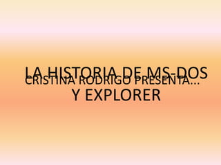 CRISTINA RODRIGO PRESENTA...LA HISTORIA DE MS-DOS
Y EXPLORER
 