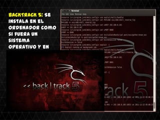 BACKTRACK 5: Se
instala en el
ordenador como
si fuera un
sistema
operativo y en
principio esta
pensado para
probar la
seguridad de las
redes
 