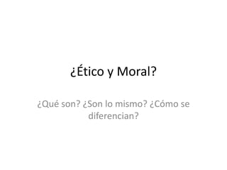 ¿Ético y Moral?

¿Qué son? ¿Son lo mismo? ¿Cómo se
           diferencian?
 