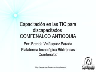Capacitación en las TIC para discapacitados   COMFENALCO ANTIOQUIA Por: Brenda Velásquez Parada Plataforma tecnológica Bibliotecas Comfenalco http://www.comfenalcoantioquia.com 
