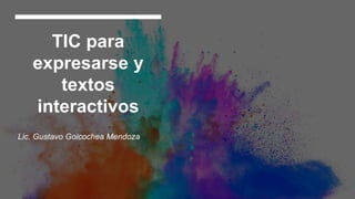 TIC para
expresarse y
textos
interactivos
Lic. Gustavo Goicochea Mendoza
 