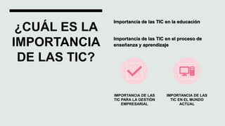 ¿CUÁL ES LA
IMPORTANCIA
DE LAS TIC?
Importancia de las TIC en la educación
Importancia de las TIC en el proceso de
enseñanza y aprendizaje
IMPORTANCIA DE LAS
TIC PARA LA GESTIÓN
EMPRESARIAL
IMPORTANCIA DE LAS
TIC EN EL MUNDO
ACTUAL
 