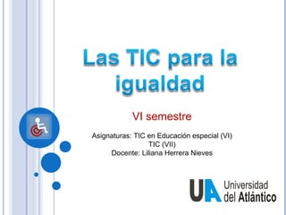 VI semestre
Asignaturas: TIC en Educación especial (VI)
                 TIC (VII)
     Docente: Liliana Herrera Nieves
 