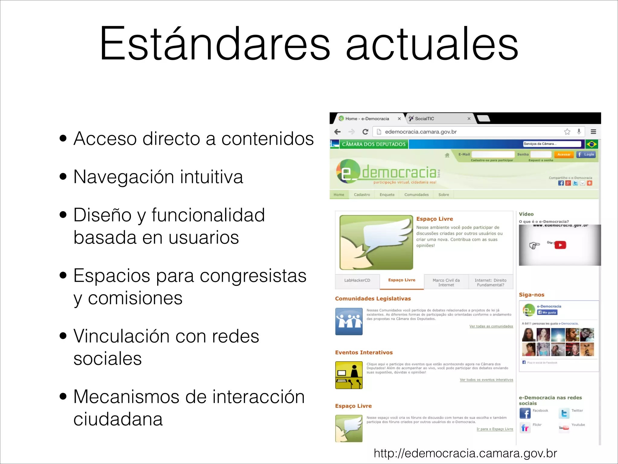 Estándares actuales
http://edemocracia.camara.gov.br
• Acceso directo a contenidos
• Navegación intuitiva
• Diseño y funcionalidad
basada en usuarios
• Espacios para congresistas
y comisiones
• Vinculación con redes
sociales
• Mecanismos de interacción
ciudadana
 