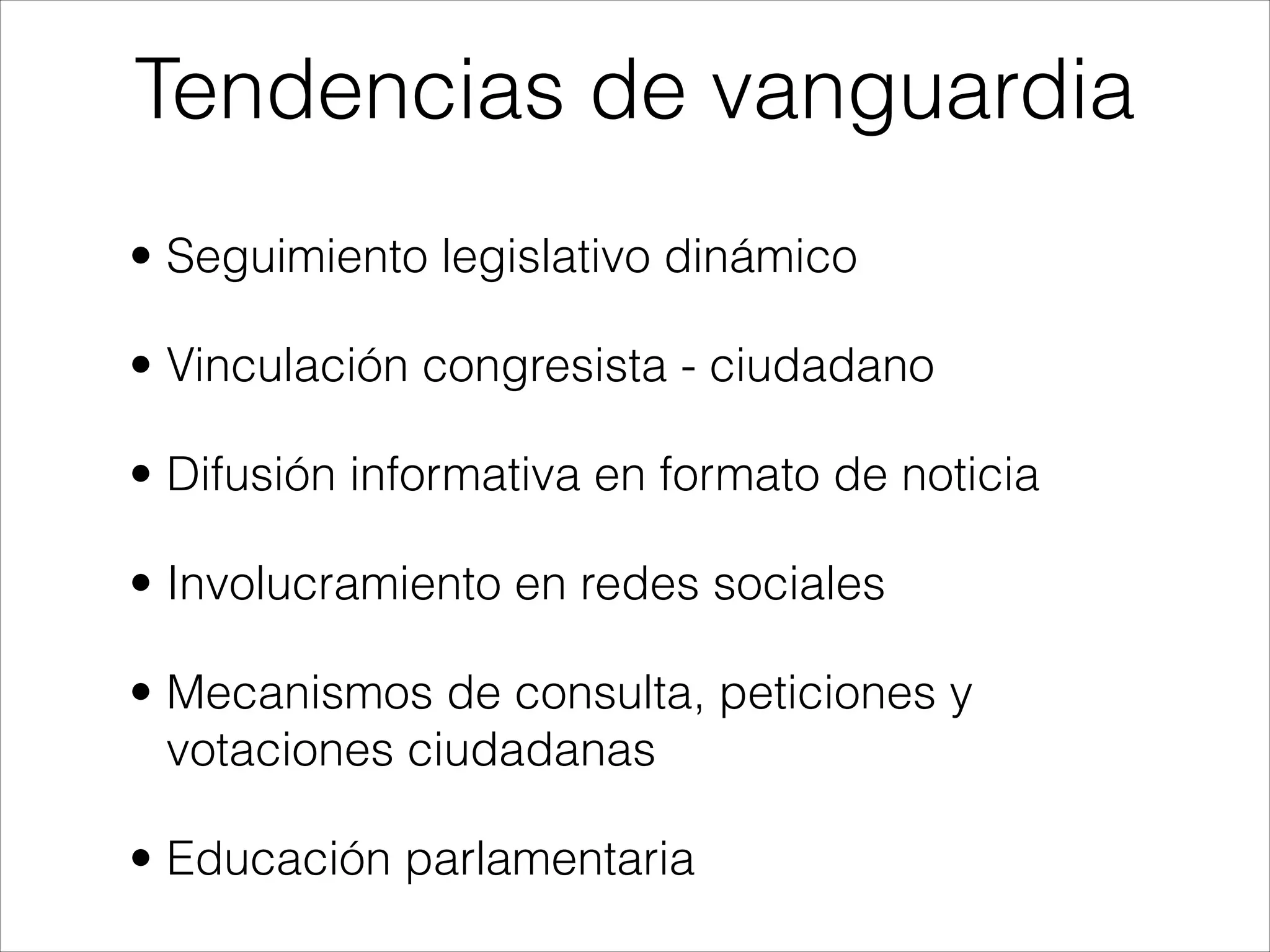 • Seguimiento legislativo dinámico
• Vinculación congresista - ciudadano
• Difusión informativa en formato de noticia
• Involucramiento en redes sociales
• Mecanismos de consulta, peticiones y
votaciones ciudadanas
• Educación parlamentaria
Tendencias de vanguardia
 