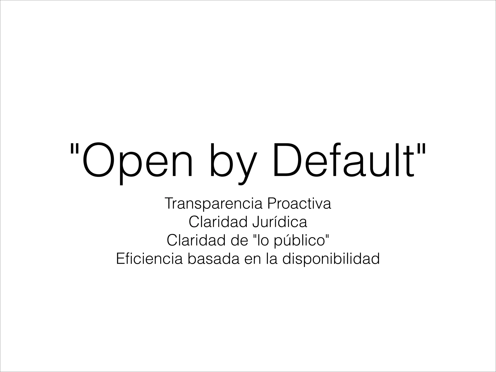 "Open by Default"
Transparencia Proactiva
Claridad Jurídica
Claridad de "lo público"
Eficiencia basada en la disponibilidad
 