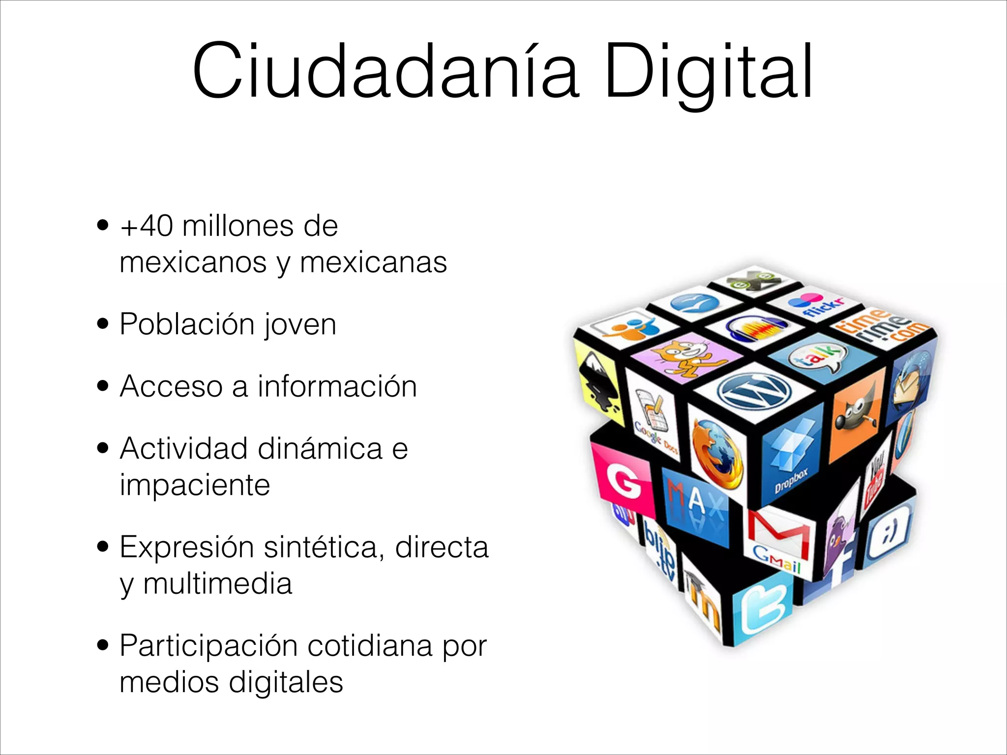 • +40 millones de
mexicanos y mexicanas
• Población joven
• Acceso a información
• Actividad dinámica e
impaciente
• Expresión sintética, directa
y multimedia
• Participación cotidiana por
medios digitales
Ciudadanía Digital
 