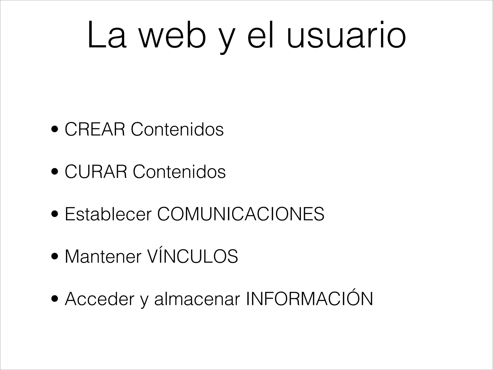 • CREAR Contenidos
• CURAR Contenidos
• Establecer COMUNICACIONES
• Mantener VÍNCULOS
• Acceder y almacenar INFORMACIÓN
La web y el usuario
 